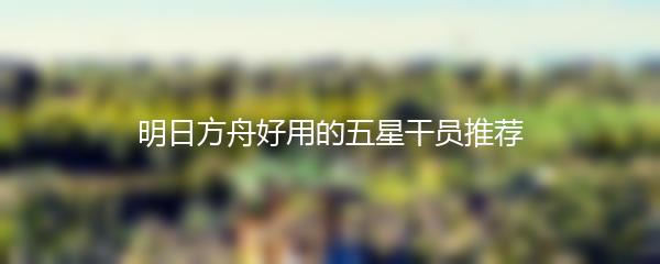 明日方舟好用的五星干员推荐