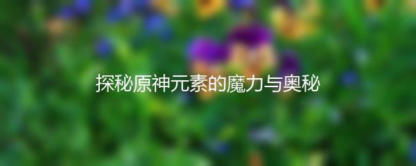 探秘原神元素的魔力与奥秘