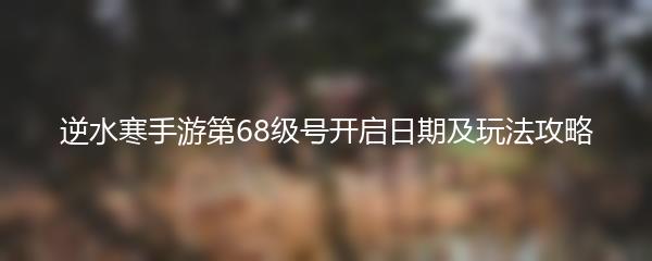 逆水寒手游第68级号开启日期及玩法攻略