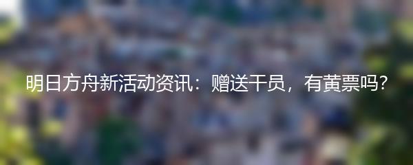 明日方舟新活动资讯：赠送干员，有黄票吗？