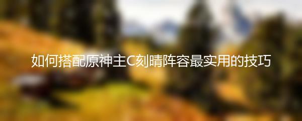 如何搭配原神主C刻晴阵容最实用的技巧