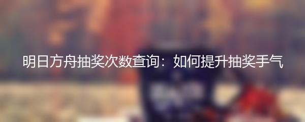 明日方舟抽奖次数查询：如何提升抽奖手气