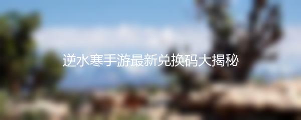 逆水寒手游最新兑换码大揭秘