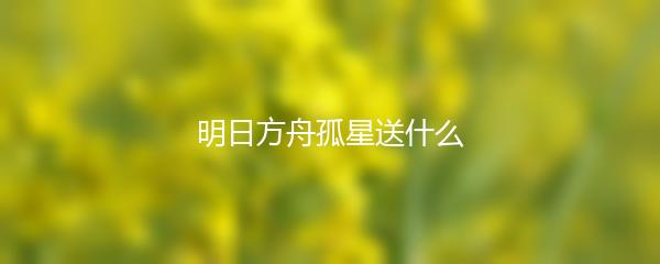 明日方舟孤星送什么