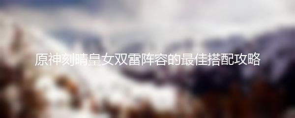 原神刻晴皇女双雷阵容的最佳搭配攻略