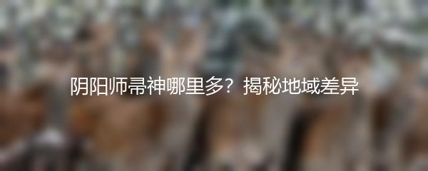 阴阳师帚神哪里多？揭秘地域差异