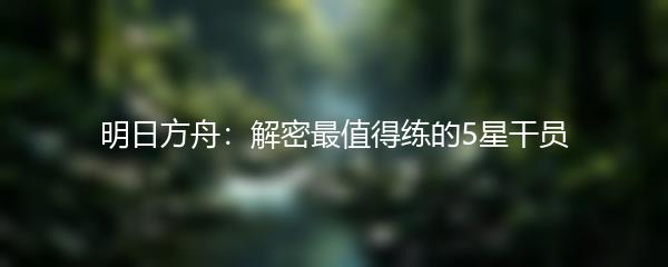 明日方舟：解密最值得练的5星干员