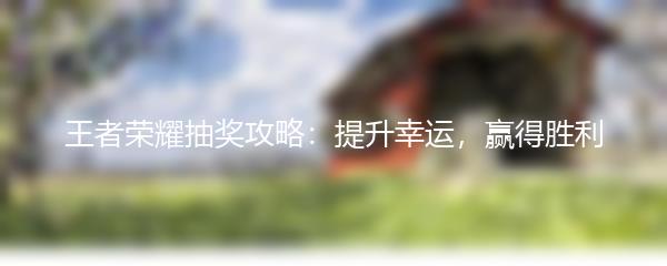 王者荣耀抽奖攻略：提升幸运，赢得胜利