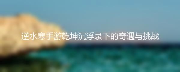 逆水寒手游乾坤沉浮录下的奇遇与挑战