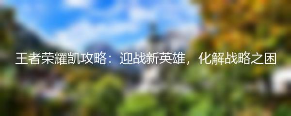 王者荣耀凯攻略：迎战新英雄，化解战略之困
