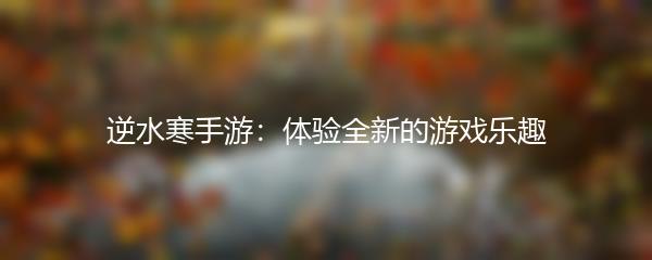 逆水寒手游：体验全新的游戏乐趣
