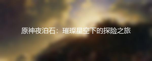原神夜泊石：璀璨星空下的探险之旅
