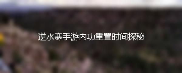 逆水寒手游内功重置时间探秘