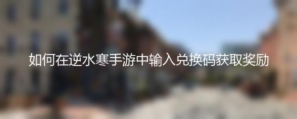 如何在逆水寒手游中输入兑换码获取奖励