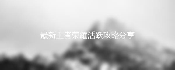 最新王者荣耀活跃攻略分享