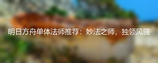 明日方舟单体法师推荐：妙法之师，独领风骚
