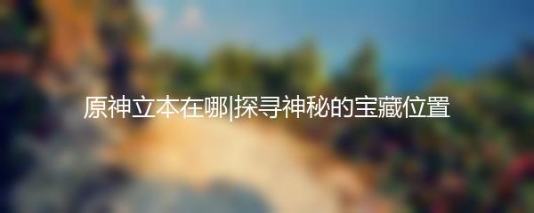 原神立本在哪|探寻神秘的宝藏位置