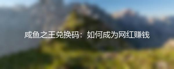 咸鱼之王兑换码：如何成为网红赚钱