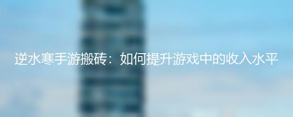 逆水寒手游搬砖：如何提升游戏中的收入水平
