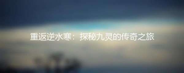 重返逆水寒：探秘九灵的传奇之旅