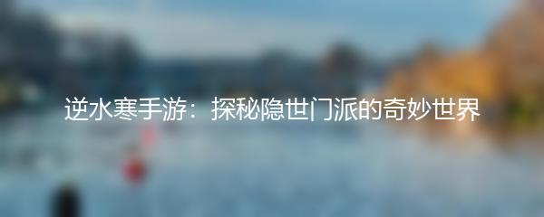 逆水寒手游：探秘隐世门派的奇妙世界
