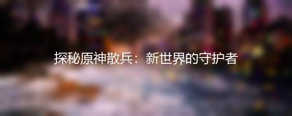 探秘原神散兵：新世界的守护者