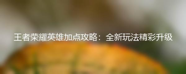 王者荣耀英雄加点攻略：全新玩法精彩升级