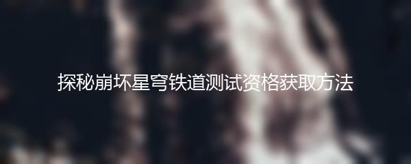 探秘崩坏星穹铁道测试资格获取方法