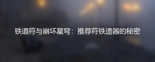 铁道符与崩坏星穹：推荐符铁遗器的秘密