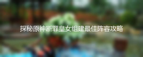 探秘原神断罪皇女组建最佳阵容攻略