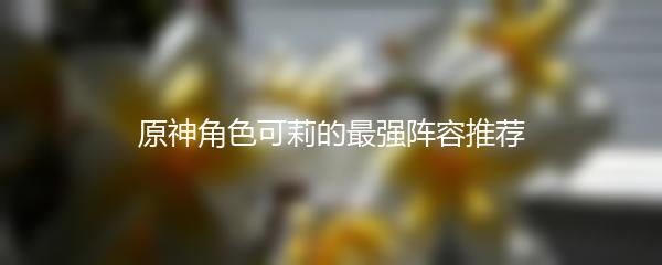 原神角色可莉的最强阵容推荐