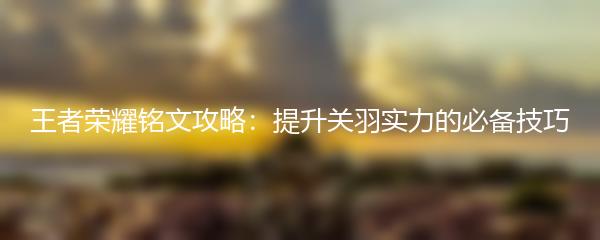 王者荣耀铭文攻略：提升关羽实力的必备技巧