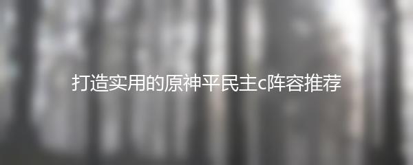 打造实用的原神平民主c阵容推荐