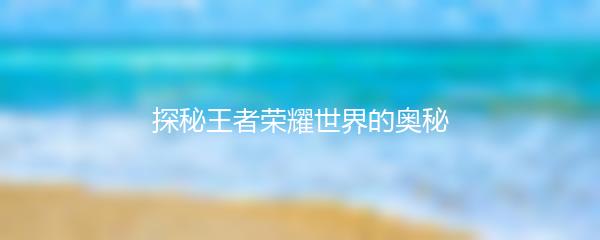 探秘王者荣耀世界的奥秘