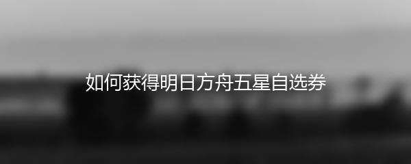 如何获得明日方舟五星自选券