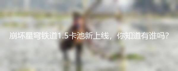 崩坏星穹铁道1.5卡池新上线，你知道有谁吗？