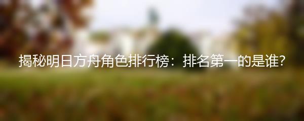 揭秘明日方舟角色排行榜：排名第一的是谁？