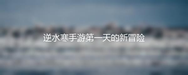 逆水寒手游第一天的新冒险