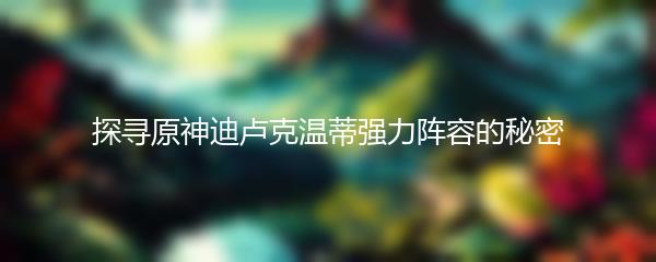 探寻原神迪卢克温蒂强力阵容的秘密