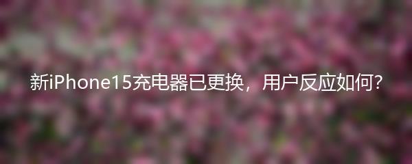 新iPhone15充电器已更换，用户反应如何？