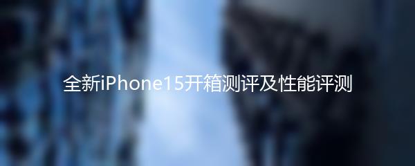 全新iPhone15开箱测评及性能评测