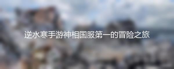 逆水寒手游神相国服第一的冒险之旅