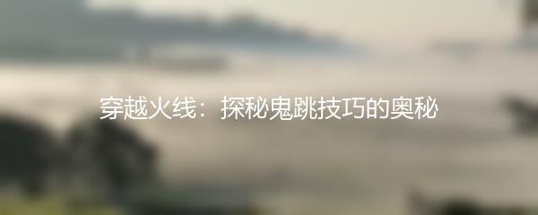 穿越火线：探秘鬼跳技巧的奥秘