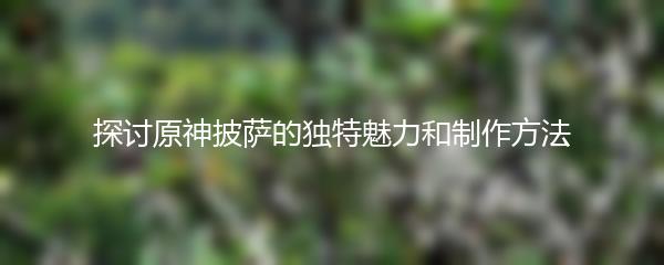 探讨原神披萨的独特魅力和制作方法