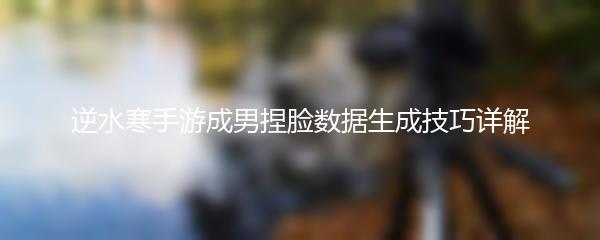 逆水寒手游成男捏脸数据生成技巧详解