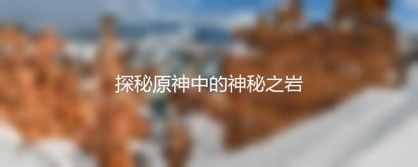探秘原神中的神秘之岩