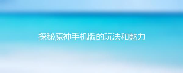 探秘原神手机版的玩法和魅力