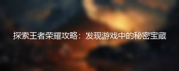 探索王者荣耀攻略：发现游戏中的秘密宝藏