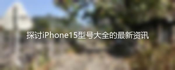 探讨iPhone15型号大全的最新资讯