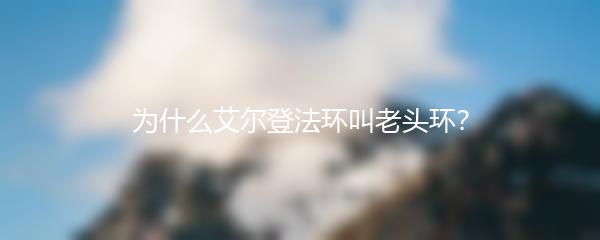 为什么艾尔登法环叫老头环？